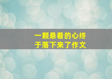 一颗悬着的心终于落下来了作文