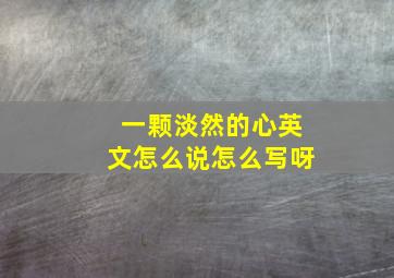 一颗淡然的心英文怎么说怎么写呀