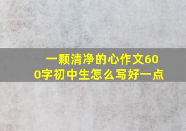 一颗清净的心作文600字初中生怎么写好一点