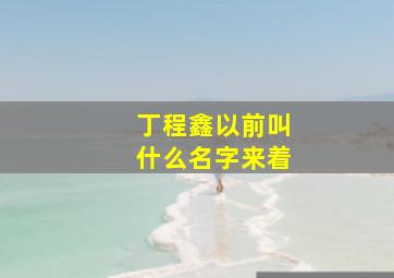 丁程鑫以前叫什么名字来着