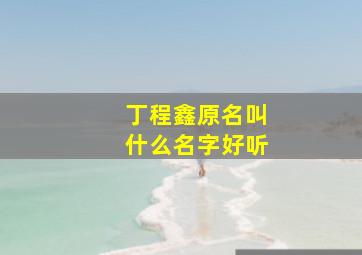 丁程鑫原名叫什么名字好听