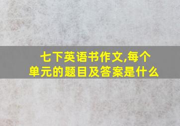 七下英语书作文,每个单元的题目及答案是什么