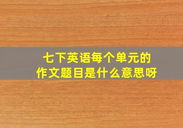 七下英语每个单元的作文题目是什么意思呀