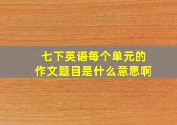 七下英语每个单元的作文题目是什么意思啊