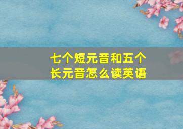 七个短元音和五个长元音怎么读英语