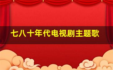 七八十年代电视剧主题歌