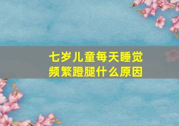 七岁儿童每天睡觉频繁蹬腿什么原因