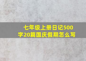 七年级上册日记500字20篇国庆假期怎么写