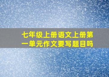 七年级上册语文上册第一单元作文要写题目吗