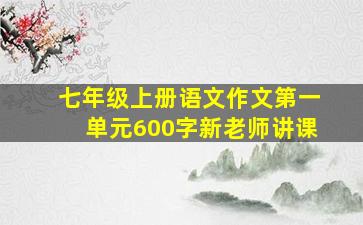 七年级上册语文作文第一单元600字新老师讲课