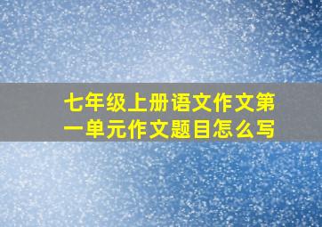 七年级上册语文作文第一单元作文题目怎么写