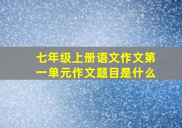 七年级上册语文作文第一单元作文题目是什么