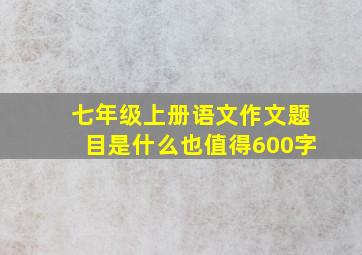 七年级上册语文作文题目是什么也值得600字