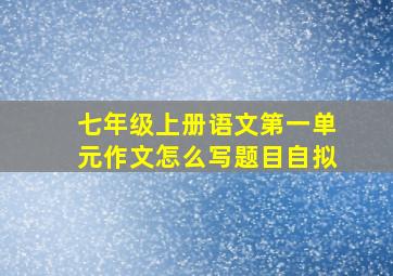 七年级上册语文第一单元作文怎么写题目自拟