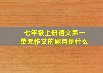 七年级上册语文第一单元作文的题目是什么