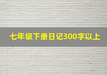 七年级下册日记300字以上