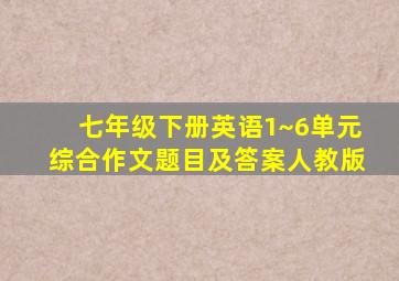 七年级下册英语1~6单元综合作文题目及答案人教版