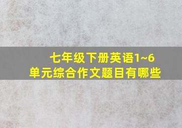 七年级下册英语1~6单元综合作文题目有哪些