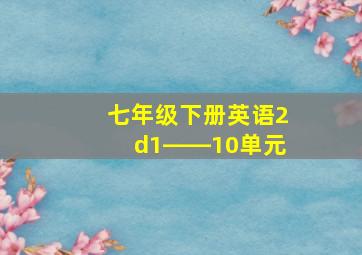 七年级下册英语2d1――10单元