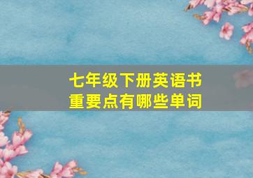 七年级下册英语书重要点有哪些单词