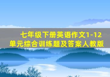 七年级下册英语作文1-12单元综合训练题及答案人教版