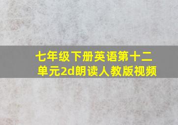 七年级下册英语第十二单元2d朗读人教版视频