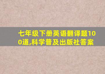 七年级下册英语翻译题100道,科学普及出版社答案