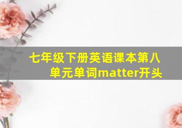 七年级下册英语课本第八单元单词matter开头