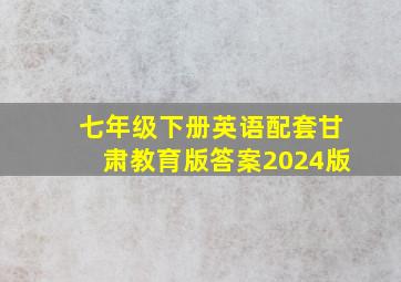 七年级下册英语配套甘肃教育版答案2024版