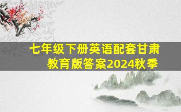 七年级下册英语配套甘肃教育版答案2024秋季