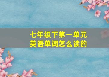 七年级下第一单元英语单词怎么读的