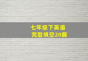 七年级下英语完型填空20篇