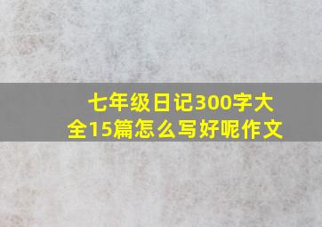 七年级日记300字大全15篇怎么写好呢作文