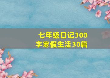 七年级日记300字寒假生活30篇