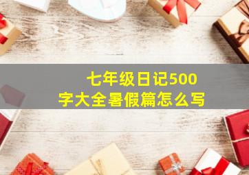 七年级日记500字大全暑假篇怎么写