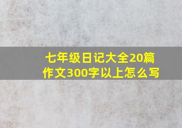 七年级日记大全20篇作文300字以上怎么写