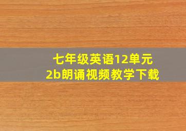 七年级英语12单元2b朗诵视频教学下载