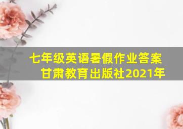 七年级英语暑假作业答案甘肃教育出版社2021年