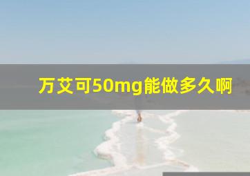 万艾可50mg能做多久啊