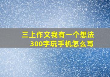 三上作文我有一个想法300字玩手机怎么写