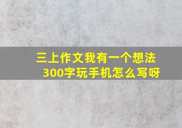 三上作文我有一个想法300字玩手机怎么写呀