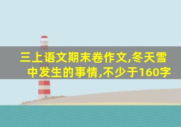 三上语文期末卷作文,冬天雪中发生的事情,不少于160字