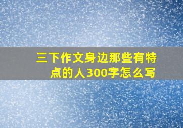 三下作文身边那些有特点的人300字怎么写