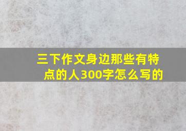 三下作文身边那些有特点的人300字怎么写的