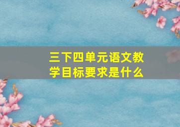 三下四单元语文教学目标要求是什么