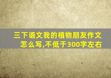 三下语文我的植物朋友作文怎么写,不低于300字左右