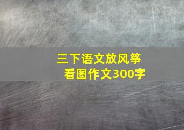 三下语文放风筝看图作文300字