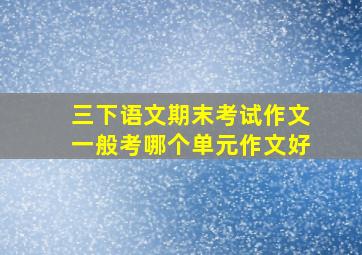 三下语文期末考试作文一般考哪个单元作文好