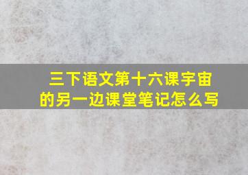 三下语文第十六课宇宙的另一边课堂笔记怎么写