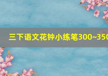 三下语文花钟小练笔300~350